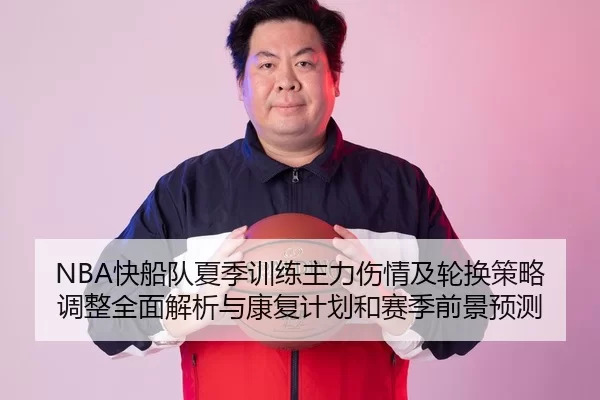 NBA快船队夏季训练主力伤情及轮换策略调整全面解析与康复计划和赛季前景预测