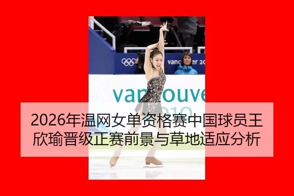 2026年温网女单资格赛中国球员王欣瑜晋级正赛前景与草地适应分析
