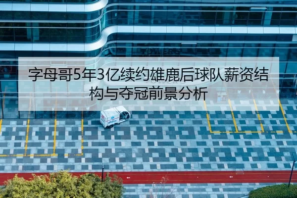 字母哥5年3亿续约雄鹿后球队薪资结构与夺冠前景分析