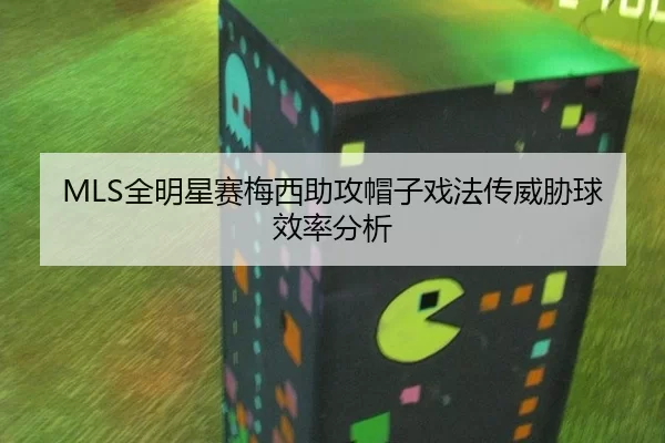 MLS全明星赛梅西助攻帽子戏法传威胁球效率分析